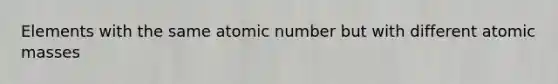 Elements with the same atomic number but with different atomic masses