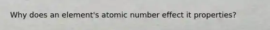 Why does an element's atomic number effect it properties?