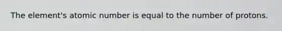 The element's atomic number is equal to the number of protons.