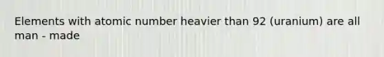 Elements with atomic number heavier than 92 (uranium) are all man - made