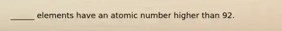 ______ elements have an atomic number higher than 92.