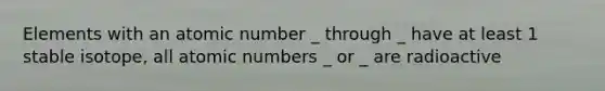 Elements with an atomic number _ through _ have at least 1 stable isotope, all atomic numbers _ or _ are radioactive