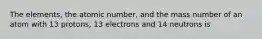 The elements, the atomic number, and the mass number of an atom with 13 protons, 13 electrons and 14 neutrons is