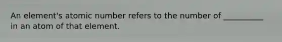 An element's atomic number refers to the number of __________ in an atom of that element.