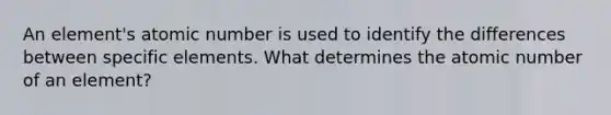 An element's atomic number is used to identify the differences between specific elements. What determines the atomic number of an element?