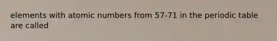 elements with atomic numbers from 57-71 in the periodic table are called
