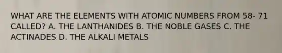 WHAT ARE THE ELEMENTS WITH ATOMIC NUMBERS FROM 58- 71 CALLED? A. THE LANTHANIDES B. THE NOBLE GASES C. THE ACTINADES D. THE ALKALI METALS