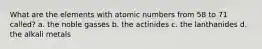 What are the elements with atomic numbers from 58 to 71 called? a. the noble gasses b. the actinides c. the lanthanides d. the alkali metals