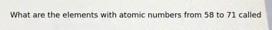 What are the elements with atomic numbers from 58 to 71 called