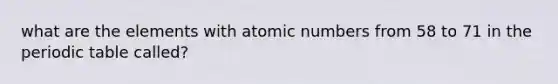 what are the elements with atomic numbers from 58 to 71 in the periodic table called?