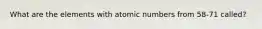 What are the elements with atomic numbers from 58-71 called?