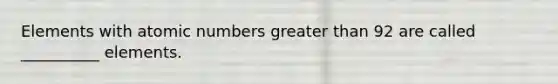 Elements with atomic numbers greater than 92 are called __________ elements.