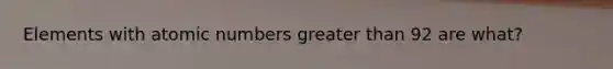 Elements with atomic numbers <a href='https://www.questionai.com/knowledge/ktgHnBD4o3-greater-than' class='anchor-knowledge'>greater than</a> 92 are what?