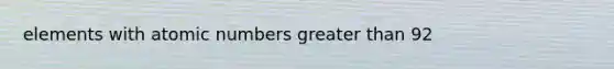 elements with atomic numbers <a href='https://www.questionai.com/knowledge/ktgHnBD4o3-greater-than' class='anchor-knowledge'>greater than</a> 92