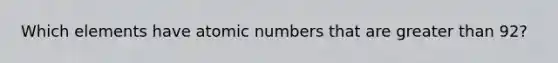 Which elements have atomic numbers that are <a href='https://www.questionai.com/knowledge/ktgHnBD4o3-greater-than' class='anchor-knowledge'>greater than</a> 92?