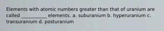 Elements with atomic numbers greater than that of uranium are called ___________ elements. a. suburanium b. hyperuranium c. transuranium d. posturanium