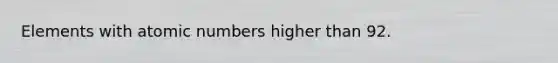 Elements with atomic numbers higher than 92.