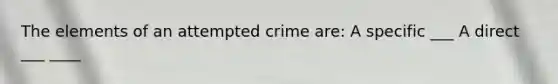 The elements of an attempted crime are: A specific ___ A direct ___ ____