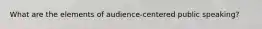 What are the elements of audience-centered public speaking?