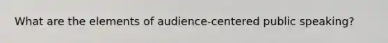 What are the elements of audience-centered public speaking?