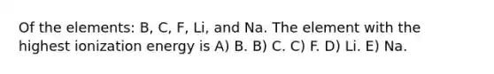 Of the elements: B, C, F, Li, and Na. The element with the highest ionization energy is A) B. B) C. C) F. D) Li. E) Na.