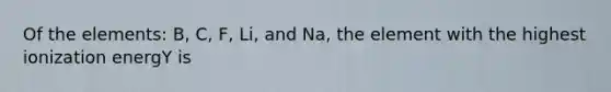 Of the elements: B, C, F, Li, and Na, the element with the highest ionization energY is