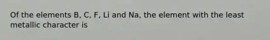 Of the elements B, C, F, Li and Na, the element with the least metallic character is