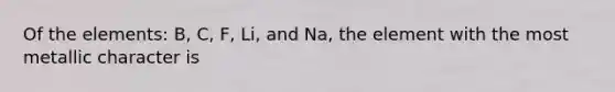 Of the elements: B, C, F, Li, and Na, the element with the most metallic character is