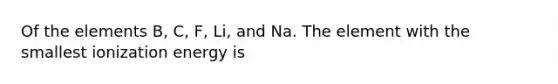 Of the elements B, C, F, Li, and Na. The element with the smallest ionization energy is