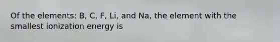 Of the elements: B, C, F, Li, and Na, the element with the smallest ionization energy is