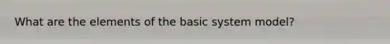 What are the elements of the basic system model?