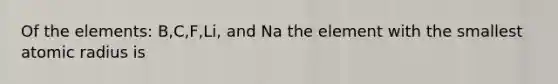 Of the elements: B,C,F,Li, and Na the element with the smallest atomic radius is