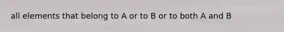 all elements that belong to A or to B or to both A and B