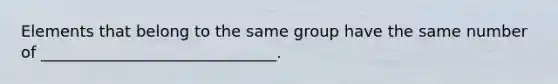 Elements that belong to the same group have the same number of ______________________________.