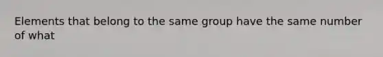 Elements that belong to the same group have the same number of what