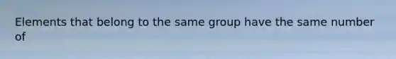 Elements that belong to the same group have the same number of