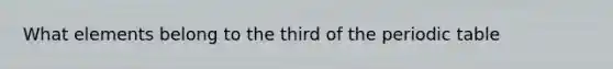 What elements belong to the third of <a href='https://www.questionai.com/knowledge/kIrBULvFQz-the-periodic-table' class='anchor-knowledge'>the periodic table</a>