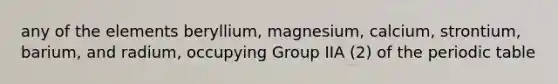 any of the elements beryllium, magnesium, calcium, strontium, barium, and radium, occupying Group IIA (2) of the periodic table