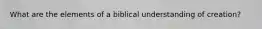 What are the elements of a biblical understanding of creation?