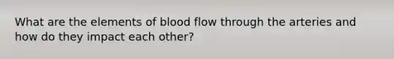 What are the elements of blood flow through the arteries and how do they impact each other?