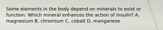 Some elements in the body depend on minerals to exist or function. Which mineral enhances the action of insulin? A. magnesium B. chromium C. cobalt D. manganese