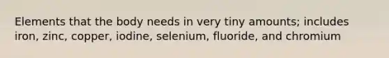 Elements that the body needs in very tiny amounts; includes iron, zinc, copper, iodine, selenium, fluoride, and chromium