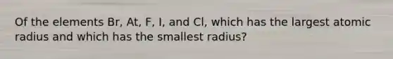 Of the elements Br, At, F, I, and Cl, which has the largest atomic radius and which has the smallest radius?