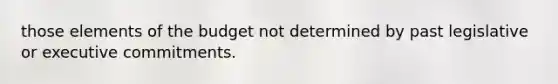 those elements of the budget not determined by past legislative or executive commitments.