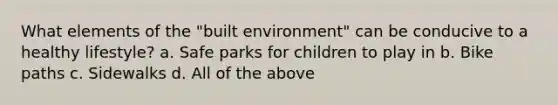 What elements of the "built environment" can be conducive to a healthy lifestyle? a. Safe parks for children to play in b. Bike paths c. Sidewalks d. All of the above