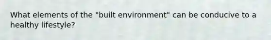 What elements of the "built environment" can be conducive to a healthy lifestyle?