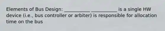 Elements of Bus Design: ___________ ___________ is a single HW device (i.e., bus controller or arbiter) is responsible for allocation time on the bus