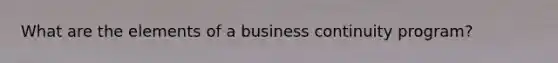 What are the elements of a business continuity program?