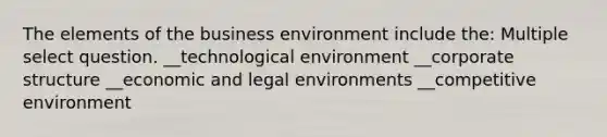 The elements of the business environment include the: Multiple select question. __technological environment __corporate structure __economic and legal environments __competitive environment