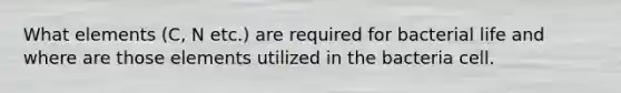 What elements (C, N etc.) are required for bacterial life and where are those elements utilized in the bacteria cell.